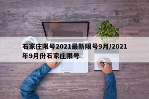 石家庄限号2021最新限号9月/2021年9月份石家庄限号