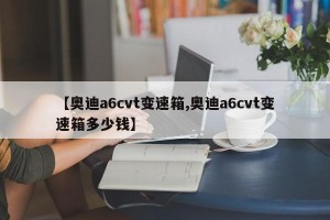 【奥迪a6cvt变速箱,奥迪a6cvt变速箱多少钱】