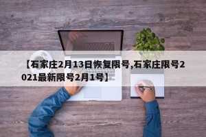 【石家庄2月13日恢复限号,石家庄限号2021最新限号2月1号】