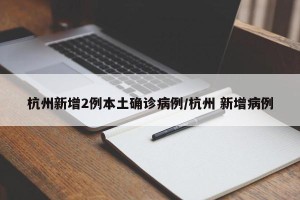 杭州新增2例本土确诊病例/杭州 新增病例