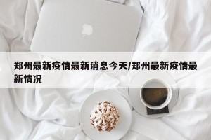 郑州最新疫情最新消息今天/郑州最新疫情最新情况