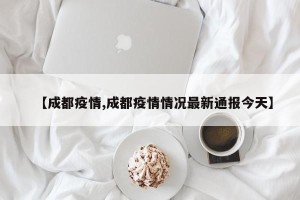 【成都疫情,成都疫情情况最新通报今天】