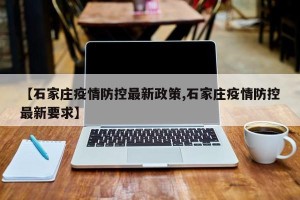 【石家庄疫情防控最新政策,石家庄疫情防控最新要求】