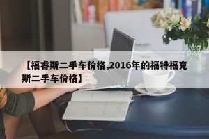 【福睿斯二手车价格,2016年的福特福克斯二手车价格】