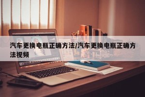 汽车更换电瓶正确方法/汽车更换电瓶正确方法视频