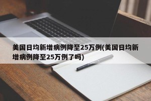 美国日均新增病例降至25万例(美国日均新增病例降至25万例了吗)