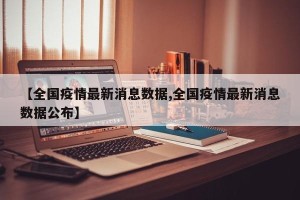 【全国疫情最新消息数据,全国疫情最新消息数据公布】