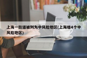 上海一街道被列为中风险地区(上海增4个中风险地区)
