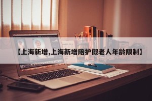 【上海新增,上海新增陪护假老人年龄限制】