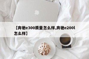 【奔驰e300质量怎么样,奔驰e200l怎么样】