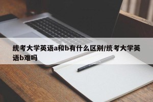 统考大学英语a和b有什么区别/统考大学英语b难吗
