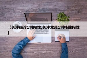 【长沙确诊1例阳性,长沙发现1例核酸阳性】