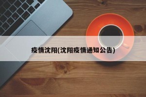 疫情沈阳(沈阳疫情通知公告)