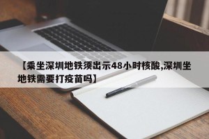 【乘坐深圳地铁须出示48小时核酸,深圳坐地铁需要打疫苗吗】