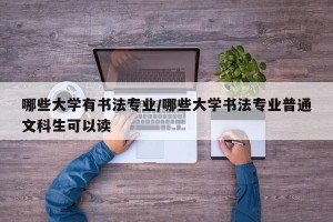 哪些大学有书法专业/哪些大学书法专业普通文科生可以读
