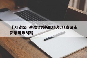 【31省区市新增2例新冠肺炎,31省区市新增确诊3例】