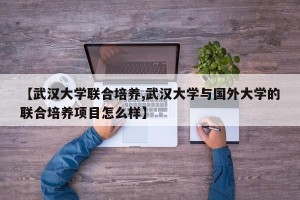 【武汉大学联合培养,武汉大学与国外大学的联合培养项目怎么样】