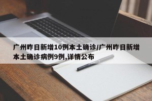 广州昨日新增10例本土确诊/广州昨日新增本土确诊病例9例,详情公布
