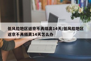 低风险地区返京不再隔离14天/低风险地区返京不再隔离14天怎么办