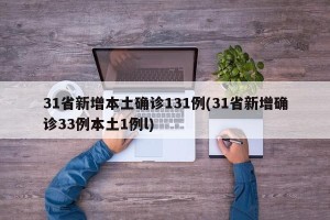 31省新增本土确诊131例(31省新增确诊33例本土1例l)