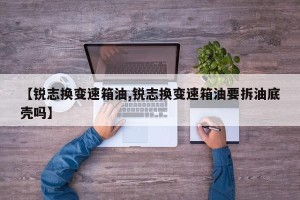【锐志换变速箱油,锐志换变速箱油要拆油底壳吗】