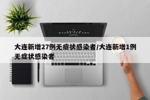 大连新增27例无症状感染者/大连新增1例无症状感染者
