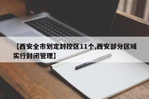 【西安全市划定封控区11个,西安部分区域实行封闭管理】