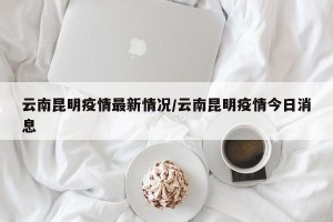 云南昆明疫情最新情况/云南昆明疫情今日消息
