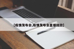 【疫情发布会,疫情发布会直播回放】