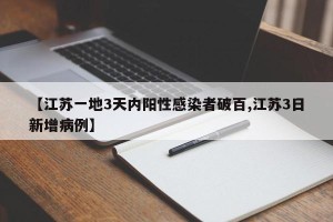 【江苏一地3天内阳性感染者破百,江苏3日新增病例】