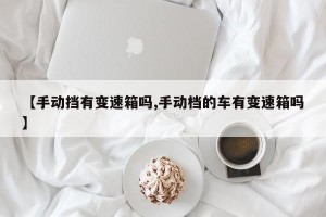 【手动挡有变速箱吗,手动档的车有变速箱吗】