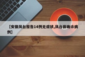 【安徽凤台报告14例无症状,凤台县确诊病例】