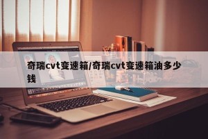奇瑞cvt变速箱/奇瑞cvt变速箱油多少钱