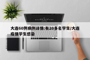 大连60例病例详情:有20多名学生/大连疫情学生感染