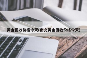 黄金回收价格今天(南充黄金回收价格今天)