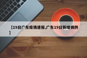 【19日广东疫情速报,广东19日新增病例】