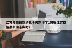 江苏疫情最新消息今天新增了15例(江苏疫情最新动态实时)