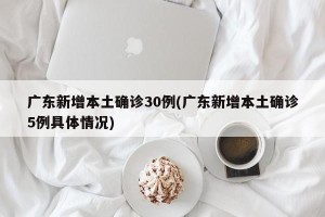 广东新增本土确诊30例(广东新增本土确诊5例具体情况)