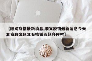 【顺义疫情最新消息,顺义疫情最新消息今天北京顺义区北石槽镇西赵各庄村】