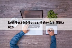 快递什么时候停2021/快递什么时候停2026