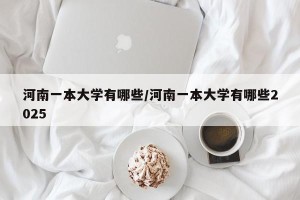 河南一本大学有哪些/河南一本大学有哪些2025