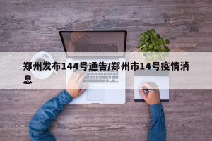 郑州发布144号通告/郑州市14号疫情消息