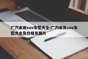 广汽本田suv车型大全/广汽本田suv车型大全及价格及图片
