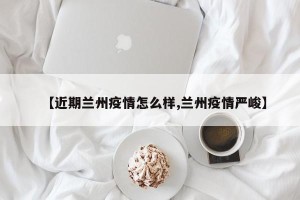 【近期兰州疫情怎么样,兰州疫情严峻】
