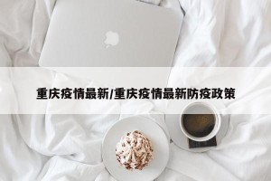 重庆疫情最新/重庆疫情最新防疫政策