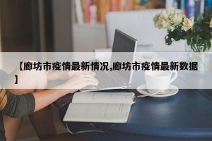 【廊坊市疫情最新情况,廊坊市疫情最新数据】