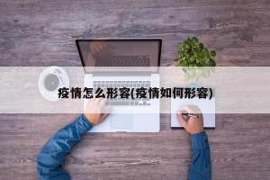 疫情怎么形容(疫情如何形容)