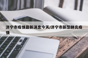 济宁市疫情最新消息今天/济宁市新型肺炎疫情