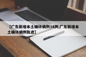 【广东新增本土确诊病例34例,广东新增本土确诊病例轨迹】