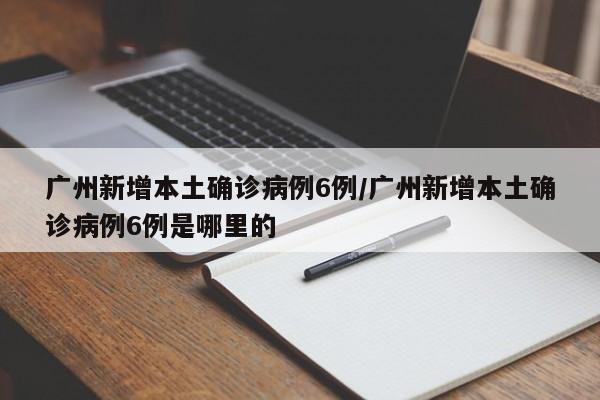 广州新增本土确诊病例6例/广州新增本土确诊病例6例是哪里的